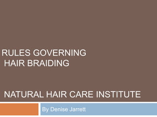 RULES GOVERNING
HAIR BRAIDING


NATURAL HAIR CARE INSTITUTE
       By Denise Jarrett
 