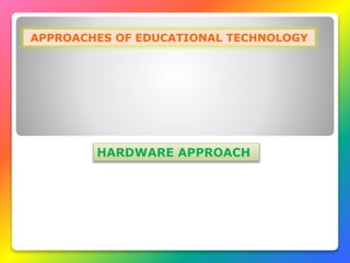 APPROACHES OF EDUCATIONAL TECHNOLOGY
HARDWARE APPROACH
 
