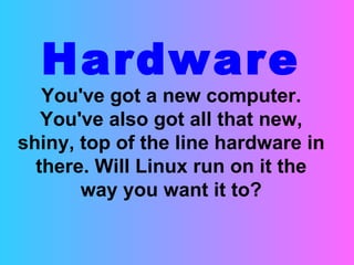 Hardware You've got a new computer. You've also got all that new, shiny, top of the line hardware in there. Will Linux run on it the way you want it to? 