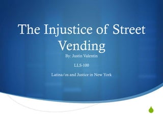 The Injustice of Street
Vending
By: Justin Valentin
LLS-100
Latina/os and Justice in New York

S

 