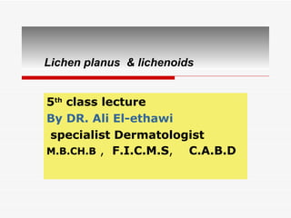 Lichen planus  & lichenoids 5 th  class lecture  By DR. Ali El-ethawi   specialist Dermatologist  M.B.CH.B  ,  F.I.C.M.S ,  C.A.B.D   