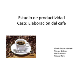 Estudio de productividad
Caso: Elaboración del café
Alvaro Febres-Cordero
Ricardo Ortega
Marco Ramos
Richard Toro
 