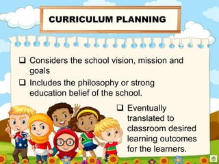  Considers the school vision, mission and
goals
CURRICULUM PLANNING
 Includes the philosophy or strong
education belief of the school.
 Eventually
translated to
classroom desired
learning outcomes
for the learners.
 
