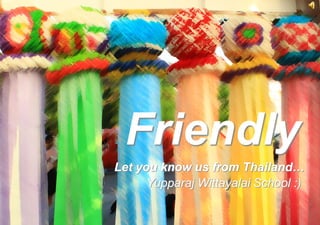 Friendly
Let you know us from Thailand…
      Yupparaj Wittayalai School :)
 