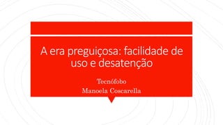 A era preguiçosa: facilidade de
uso e desatenção
Tecnófobo
Manoela Coscarella
 