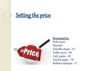 Setting the price
Presented by :
Neha koul -
Shumali -
Vasudha dogra - 67
Vidhu arora - 68
Arjit gupta - 69
Anchal gupta - 70
Ridham mahajan -71
 