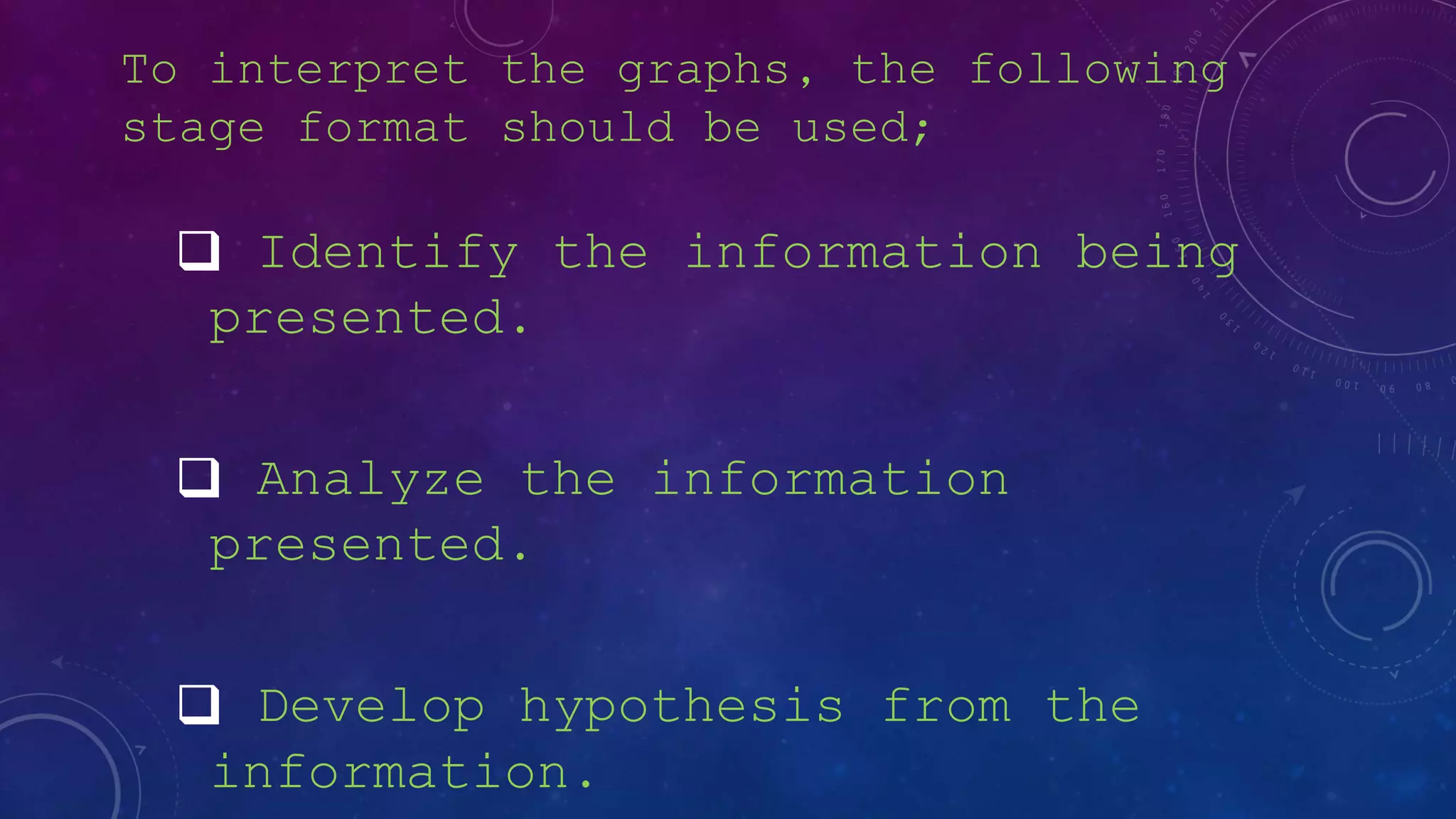 To interpret the graphs, the following
stage format should be used;
Identify the information being
presented.
Analyze the information
presented.
Develop hypothesis from the
information.