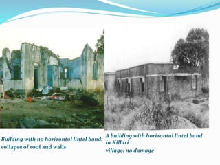 Building with no horizontal lintel band:
collapse of roof and walls
A building with horizontal lintel band
in Killari
village: no damage
 