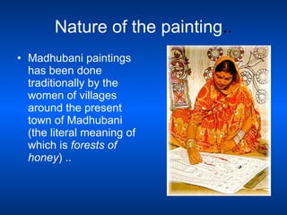 Nature of the painting .. <ul><li>Madhubani paintings has been done traditionally by the women of villages around the pres...