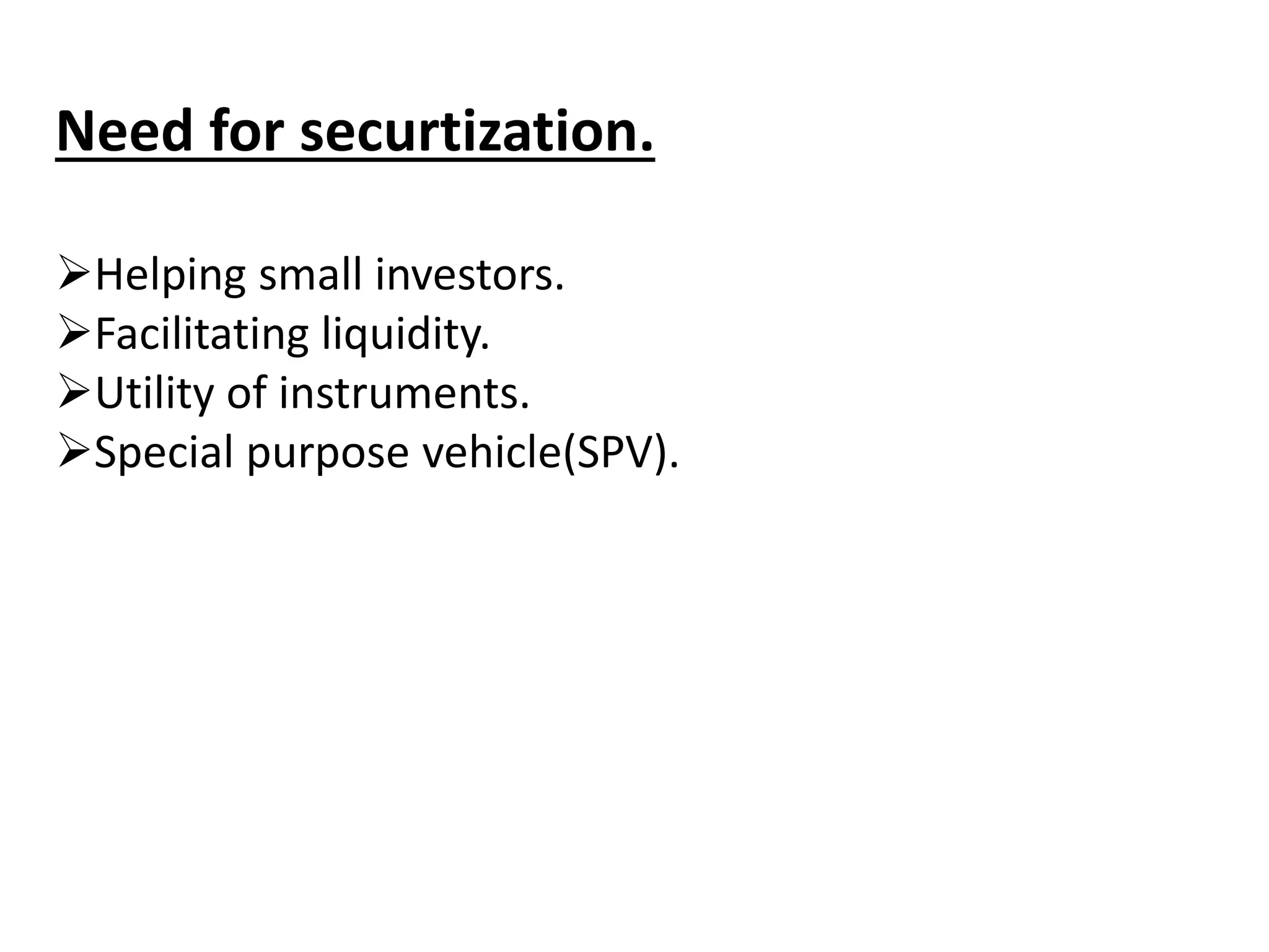 Need for securtization. 
Helping small investors. 
Facilitating liquidity. 
Utility of instruments. 
Special purpose vehicle(SPV). 
 