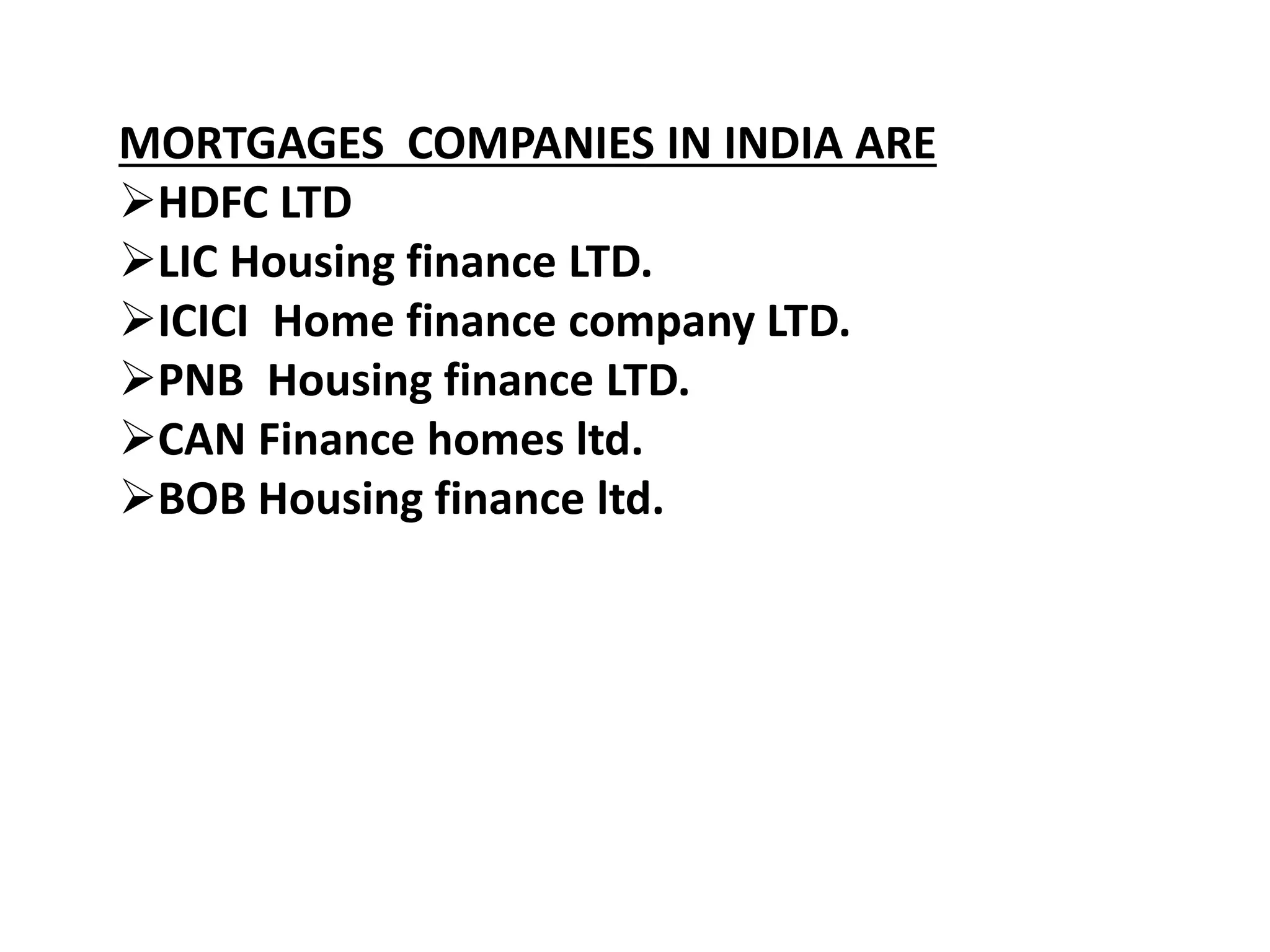 MORTGAGES COMPANIES IN INDIA ARE 
HDFC LTD 
LIC Housing finance LTD. 
ICICI Home finance company LTD. 
PNB Housing finance LTD. 
CAN Finance homes ltd. 
BOB Housing finance ltd. 
 