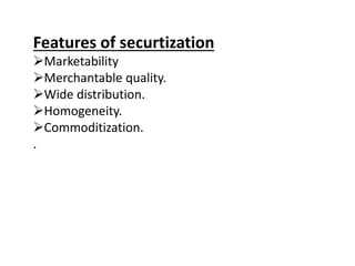 Features of securtization 
Marketability 
Merchantable quality. 
Wide distribution. 
Homogeneity. 
Commoditization. 
. 
 