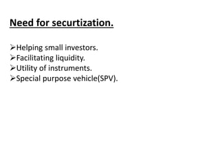 Need for securtization. 
Helping small investors. 
Facilitating liquidity. 
Utility of instruments. 
Special purpose vehicle(SPV). 
 