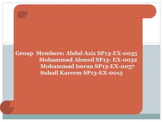Group Members: Abdul Aziz SP13-EX-0055 
Mohammad Ahmed SP13- EX-0052 
Mohammad Imran SP13-EX-0057 
Suhail Kareem SP13-EX-0015 
 