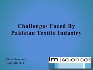 Challenges Faced By
Pakistan Textile Industry
BBA 5rd Semester A
Batch 2010- 2014
 