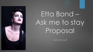 Etta Bond –
Ask me to stay
Proposal
JAZZ AND ALEX

 