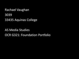 Rachael Vaughan
3039
33435 Aquinas College
AS Media Studies
OCR G321: Foundation Portfolio

 