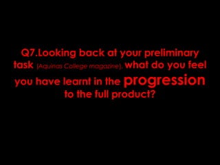 Q7.Looking back at your preliminary
task (Aquinas College magazine), what do you feel
you have learnt in the progression
to the full product?

 
