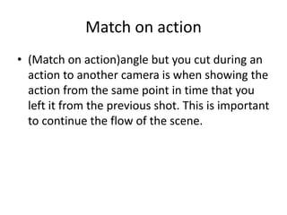 Match on action 
• (Match on action)angle but you cut during an 
action to another camera is when showing the 
action from...