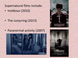 Supernatural films include:
• Insidious (2010)
• The conjuring (2013)
• Paranormal activity (2007)
 