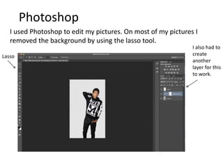 Photoshop
I used Photoshop to edit my pictures. On most of my pictures I
removed the background by using the lasso tool.
Lasso
I also had to
create
another
layer for this
to work.
 