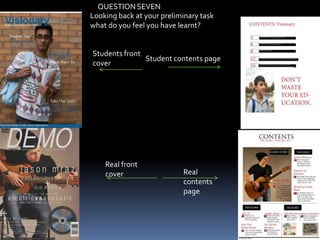 Student contents page
Students front
cover
Real
contents
page
Real front
cover
QUESTION SEVEN
Looking back at your preliminary task
what do you feel you have learnt?
 