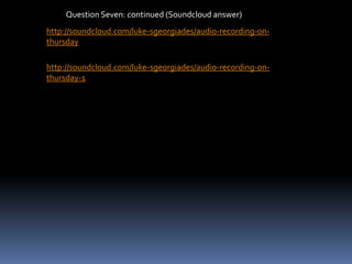 http://soundcloud.com/luke-sgeorgiades/audio-recording-on-
thursday
http://soundcloud.com/luke-sgeorgiades/audio-recording-on-
thursday-1
Question Seven: continued (Soundcloud answer)
 