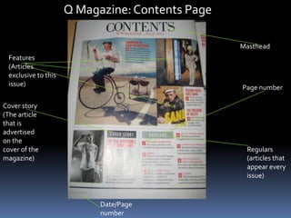 Page number
Features
(Articles
exclusive to this
issue)
Cover story
(The article
that is
advertised
on the
cover of the
magazine)
Masthead
Date/Page
number
Regulars
(articles that
appear every
issue)
Q Magazine:Contents Page
 