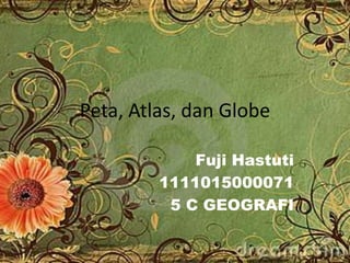 Peta, Atlas, dan Globe
Fuji Hastuti
1111015000071
5 C GEOGRAFI
 