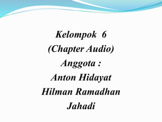 Kelompok 6
(Chapter Audio)
Anggota :
Anton Hidayat
Hilman Ramadhan
Jahadi
 