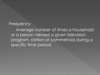 Frequency
    Average number of times a household
 or a person viewed a given television
 program, station or commercial during a
 specific time period.
 