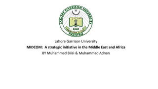 Lahore Garrison University
MIDCOM: A strategic initiative in the Middle East and Africa
BY Muhammad Bilal & Muhammad Adnan
 