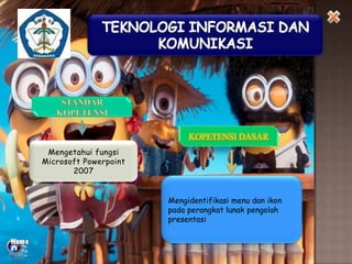 KOPETENSI DASAR
Mengetahui fungsi
Microsoft Powerpoint
2007
Mengidentifikasi menu dan ikon
pada perangkat lunak pengolah
presentasi

 
