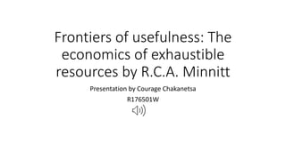 Frontiers of usefulness: The
economics of exhaustible
resources by R.C.A. Minnitt
Presentation by Courage Chakanetsa
R176501W
 