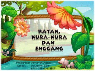 KATAK, KURA-KURA DAN ENGGANG 1
Pengarang: Asmah Bt. Adam
Ilustrasi : Suriyani Bt. Siban
& DIY CREATIVE BBM
 