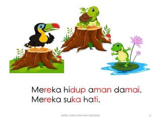 Mereka hidup aman damai.
Mereka suka hati.
KATAK, KURA-KURA DAN ENGGANG 11
 