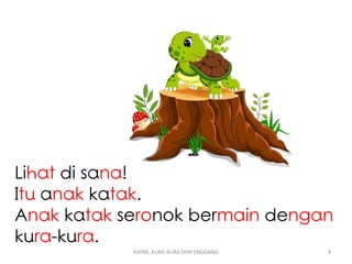 Lihat di sana!
Itu anak katak.
Anak katak seronok bermain dengan
kura-kura.
KATAK, KURA-KURA DAN ENGGANG 4
 