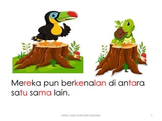Mereka pun berkenalan di antara
satu sama lain.
KATAK, KURA-KURA DAN ENGGANG 7
 