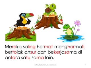Mereka saling hormat-menghormati,
bertolak ansur dan bekerjasama di
antara satu sama lain.
KATAK, KURA-KURA DAN ENGGANG 9
 
