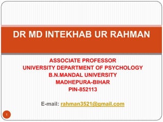 DR MD INTEKHAB UR RAHMAN
ASSOCIATE PROFESSOR
UNIVERSITY DEPARTMENT OF PSYCHOLOGY
B.N.MANDAL UNIVERSITY
MADHEPURA-BIHAR
PIN-852113
E-mail: rahman3521@gmail.com
1

 