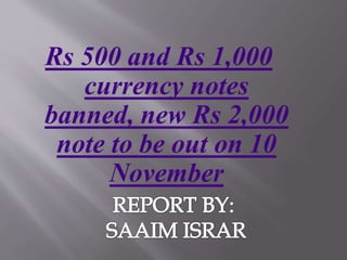 Rs 500 and Rs 1,000
currency notes
banned, new Rs 2,000
note to be out on 10
November
 