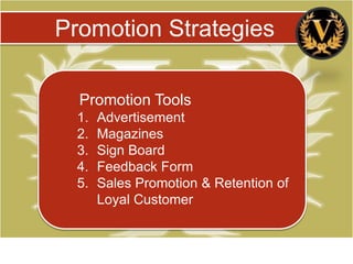 Promotion Strategies

  Promotion Tools
  1.   Advertisement
  2.   Magazines
  3.   Sign Board
  4.   Feedback Form
  5.   Sales Promotion & Retention of
       Loyal Customer
 