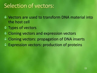 Vectors are used to transform DNA material into
the host cell
Types of vectors
Cloning vectors and expression vectors
Cloning vectors: propagation of DNA inserts
Expression vectors: production of proteins
15
 