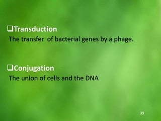 Transduction
The transfer of bacterial genes by a phage.
Conjugation
The union of cells and the DNA
39
 