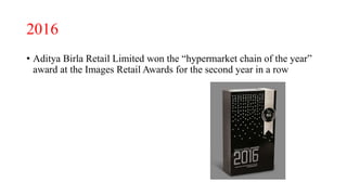 2016
• Aditya Birla Retail Limited won the “hypermarket chain of the year”
award at the Images Retail Awards for the second year in a row
 
