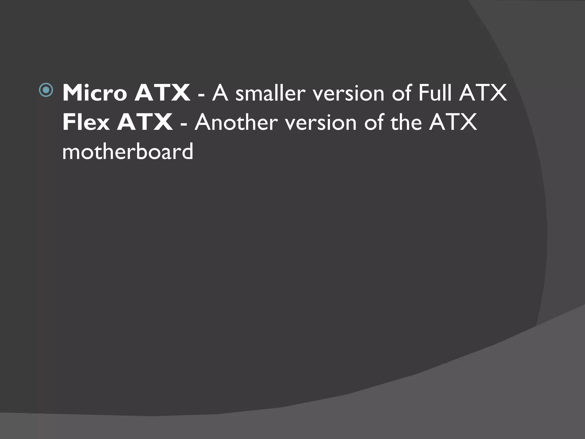    Micro ATX - A smaller version of Full ATX
    Flex ATX - Another version of the ATX
    motherboard
 