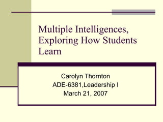 Multiple Intelligences, Exploring How Students Learn Carolyn Thornton ADE-6381,Leadership I March 21, 2007 