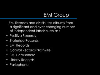 EMI Group  EMI licenses and distributes albums from a significant and ever changing number of independent labels such as : Positiva Records  Stateside Records  EMI Records  Capitol Records Nashville  EMI Hemisphere  Liberty Records  Parlophone  