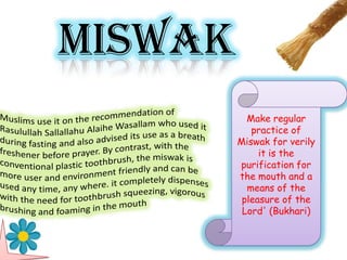 MISWAK
           Make regular
            practice of
         Miswak for verily
              it is the
         purification for
         the mouth and a
           means of the
          pleasure of the
          Lord' (Bukhari)
 