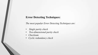 Error Detecting Techniques:
The most popular Error Detecting Techniques are:
• Single parity check
• Two-dimensional parity check
• Checksum
• Cyclic redundancy check
 